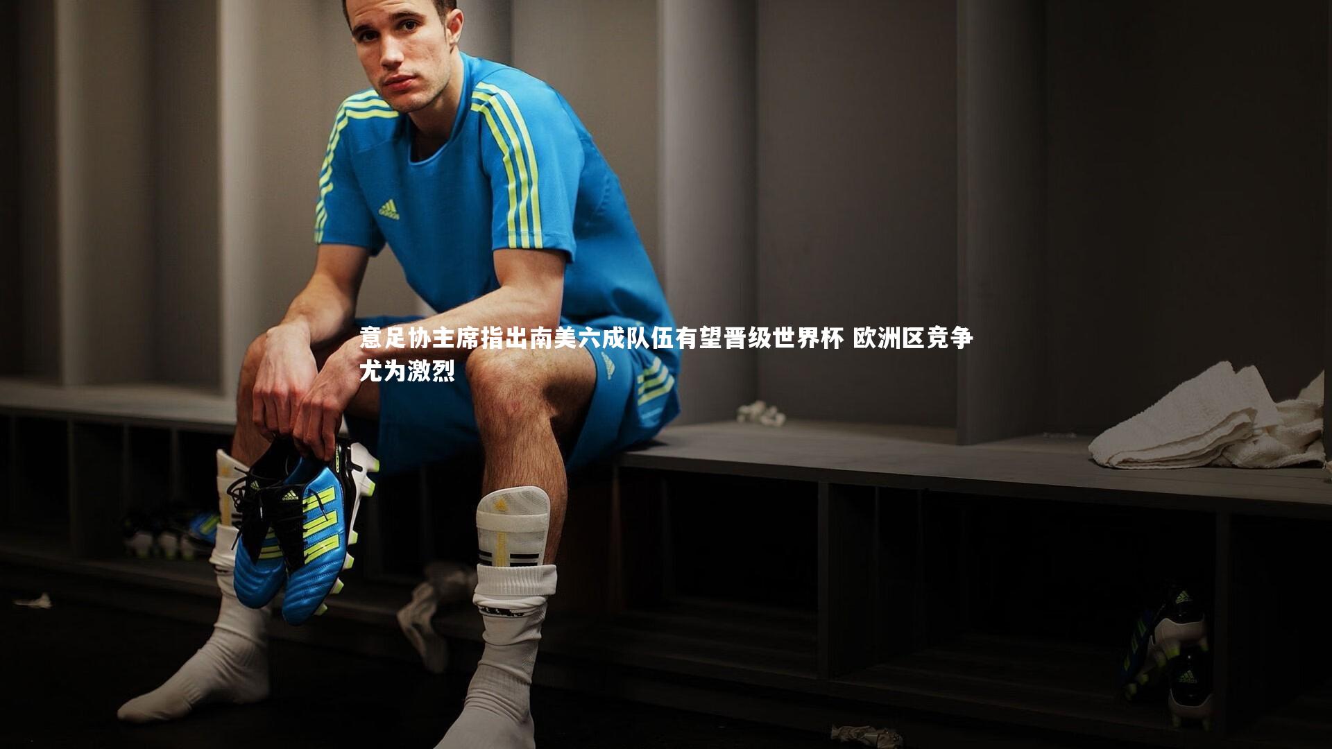意足协主席指出南美六成队伍有望晋级世界杯 欧洲区竞争尤为激烈