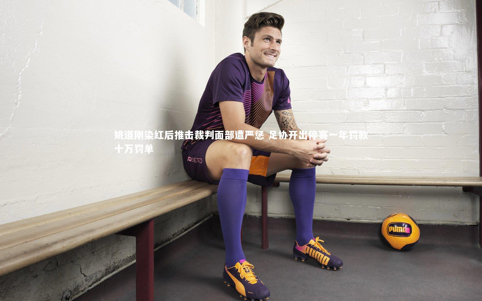 姚道刚染红后推击裁判面部遭严惩 足协开出停赛一年罚款十万罚单
