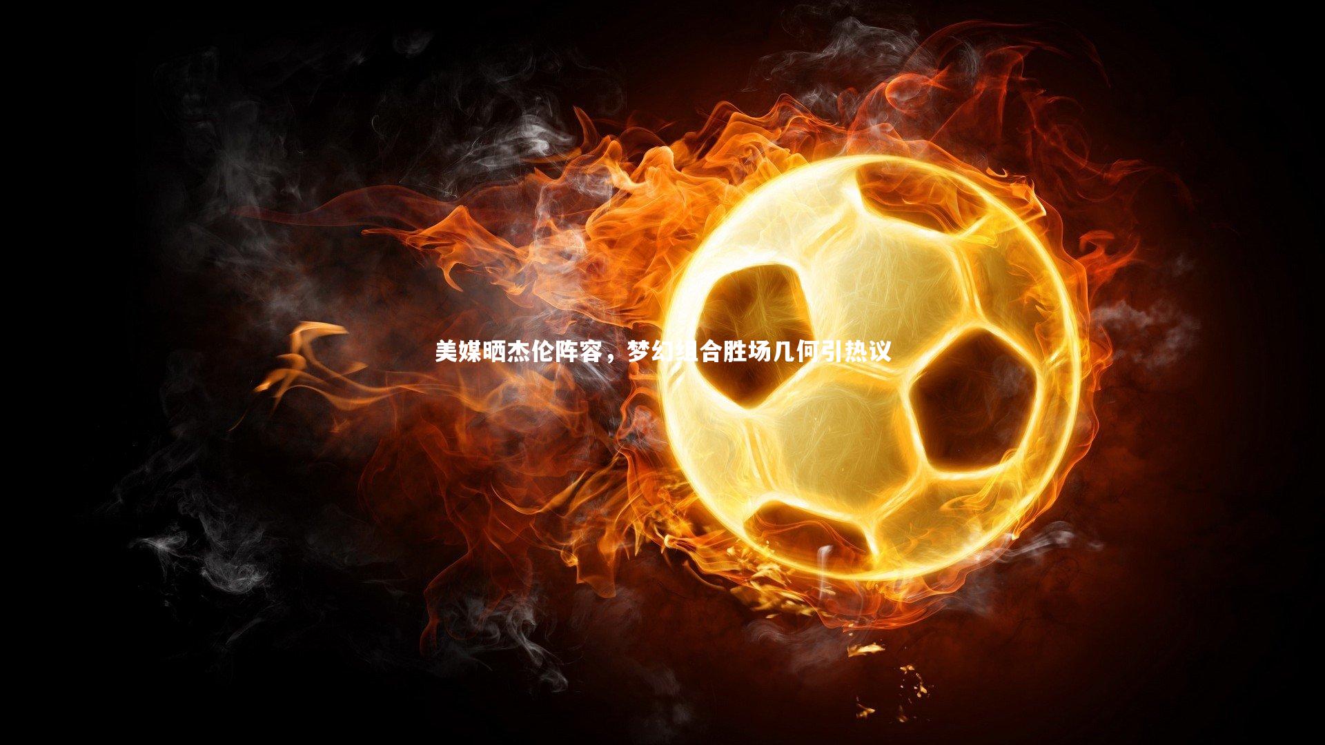 美媒晒杰伦阵容，梦幻组合胜场几何引热议