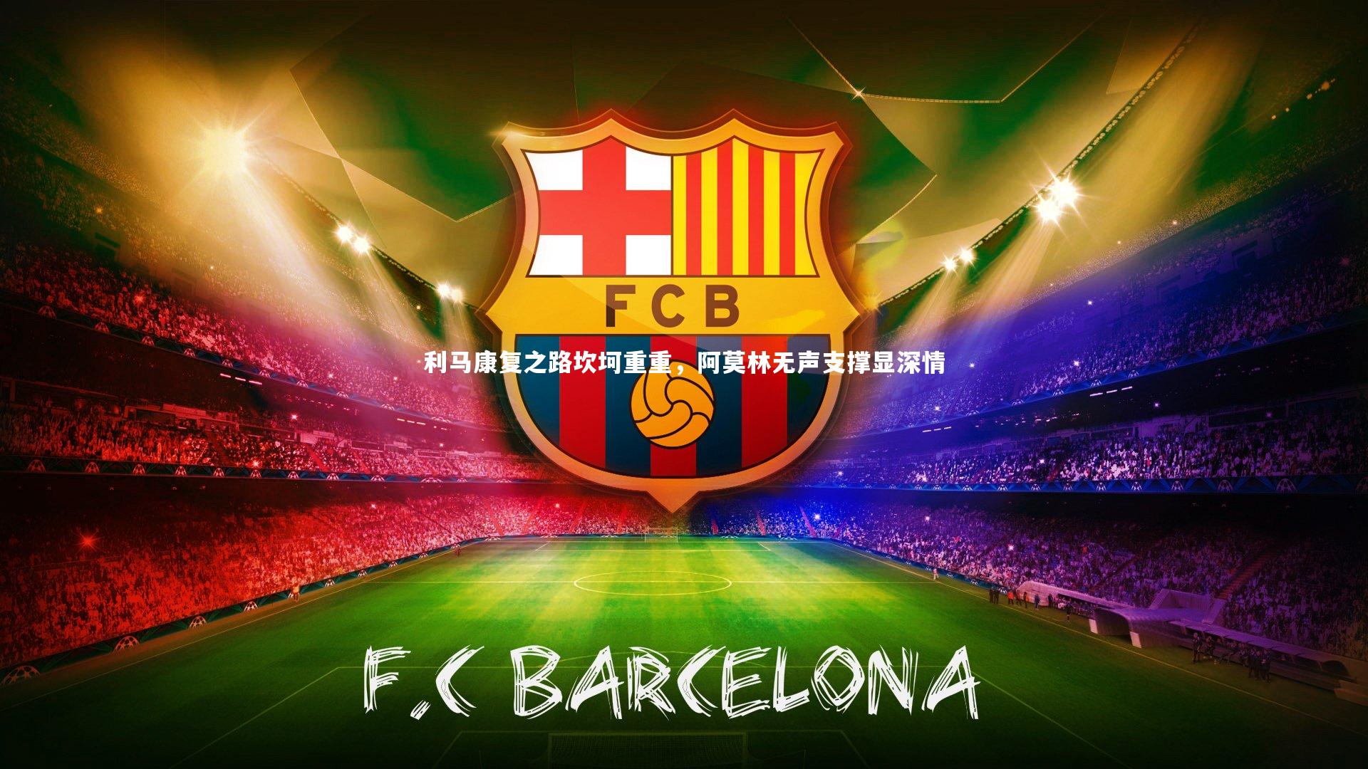 利马康复之路坎坷重重，阿莫林无声支撑显深情