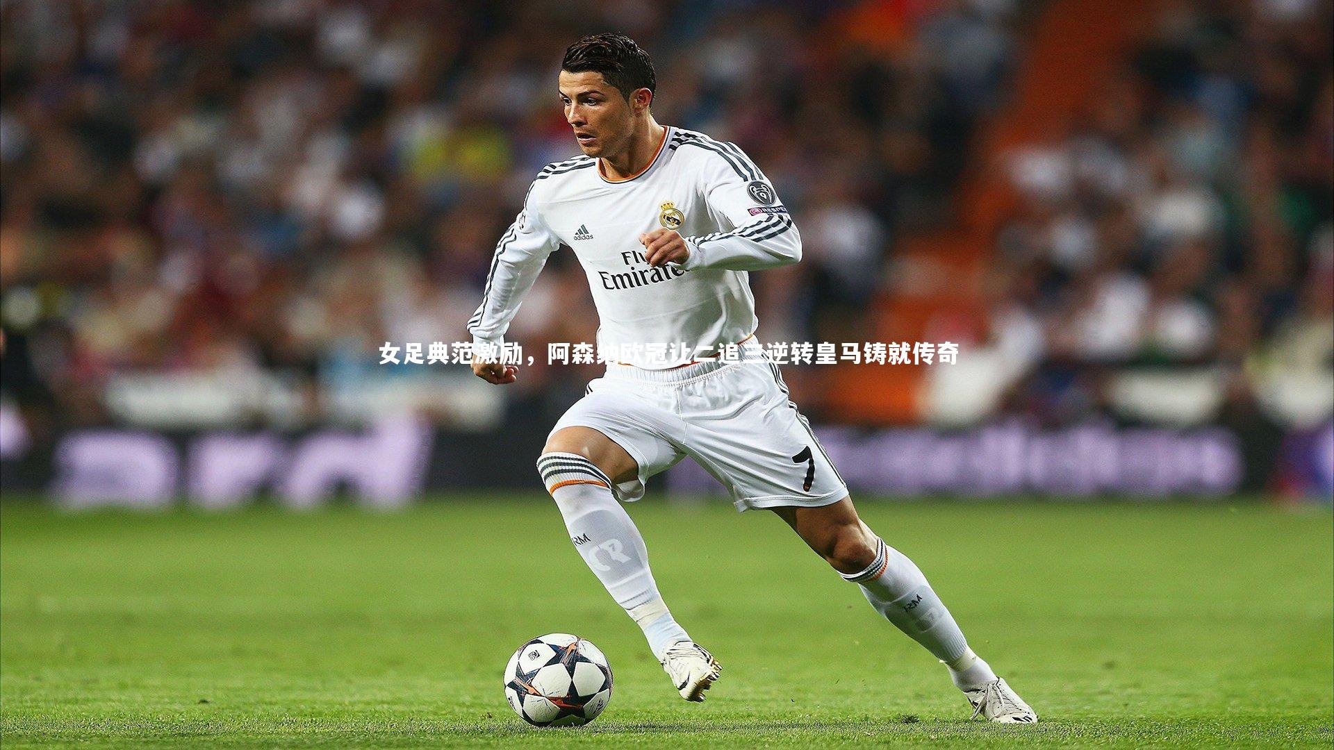 芒果体育平台-女足典范激励，阿森纳欧冠让二追三逆转皇马铸就传奇