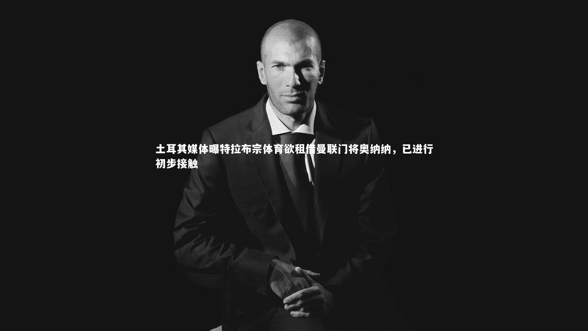 土耳其媒体曝特拉布宗体育欲租借曼联门将奥纳纳，已进行初步接触